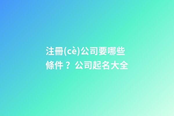 注冊(cè)公司要哪些條件？公司起名大全